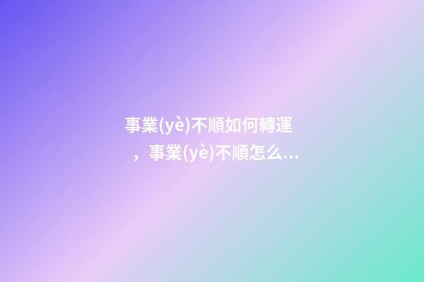 事業(yè)不順如何轉運，事業(yè)不順怎么辦
